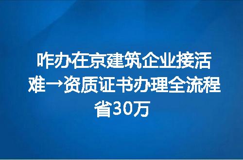 咋办在京建筑企业接活难→资质证书办理全流程省30万