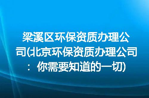 梁溪区环保资质办理公司(北京环保资质办理公司：你需要知道的一切)