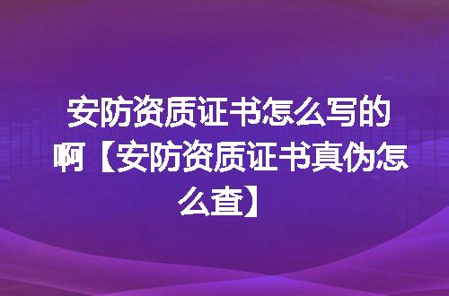 安防资质证书怎么写的啊【安防资质证书真伪怎么查】