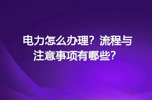 电力怎么办理？流程与注意事项有哪些？