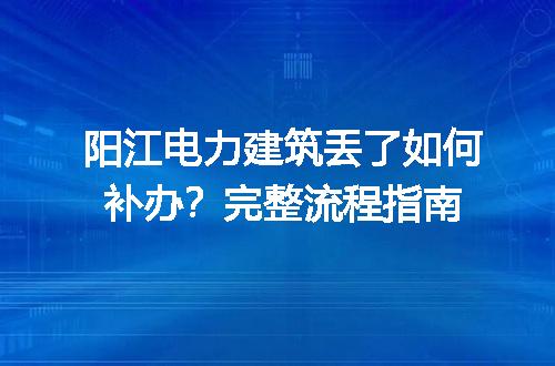 阳江电力建筑丢了如何补办？完整流程指南