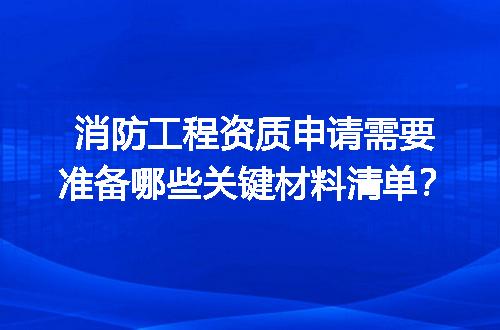 消防工程资质申请需要准备哪些关键材料清单？