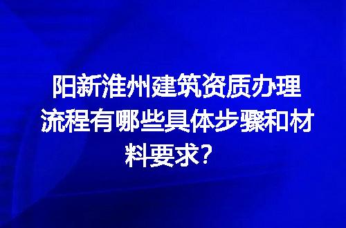 阳新淮州建筑资质办理流程有哪些具体步骤和材料要求？