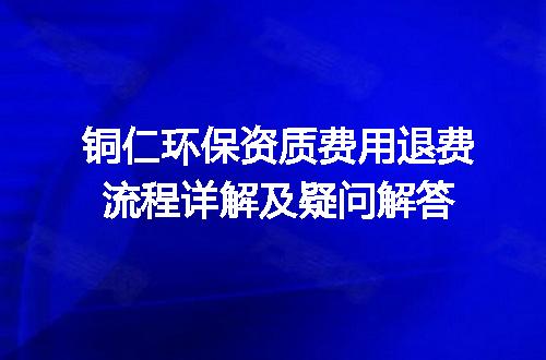 铜仁环保资质费用退费流程详解及疑问解答