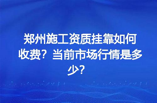 郑州施工资质挂靠如何收费？当前市场行情是多少？