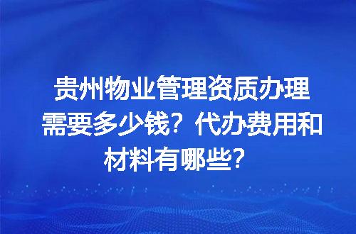 贵州物业管理资质办理需要多少钱？代办费用和材料有哪些？