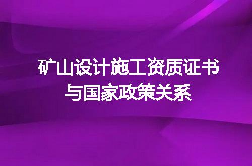 矿山设计施工资质证书与国家政策关系