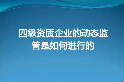 四级资质企业的动态监管是如何进行的