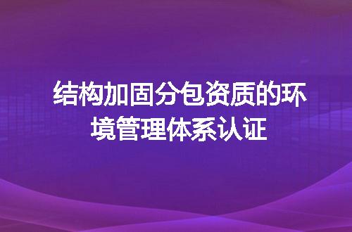 结构加固分包资质的环境管理体系认证