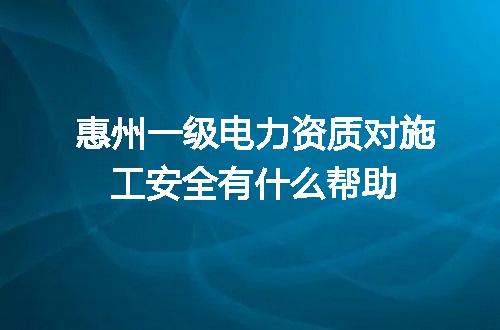 惠州一级电力资质对施工安全有什么帮助