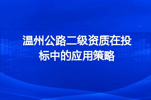 温州公路二级资质在投标中的应用策略