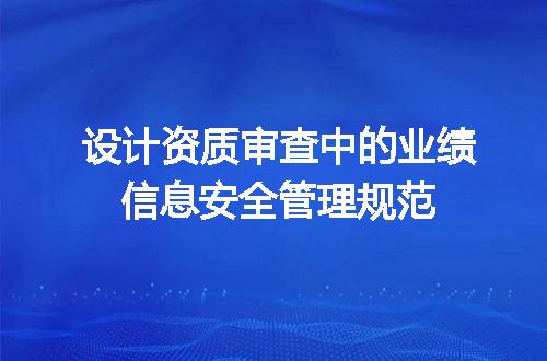 设计资质审查中的业绩信息安全管理规范