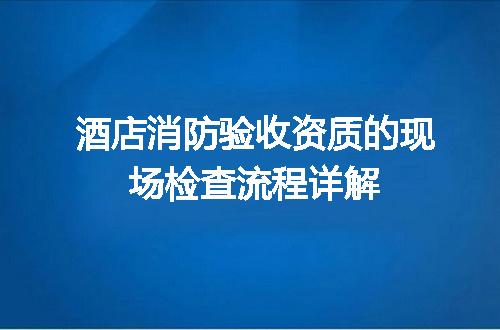 酒店消防验收资质的现场检查流程详解