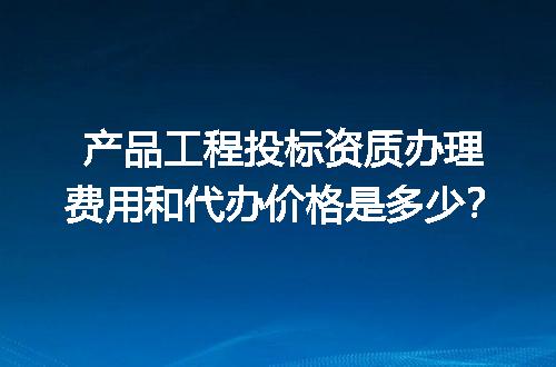 产品工程投标资质办理费用和代办价格是多少？