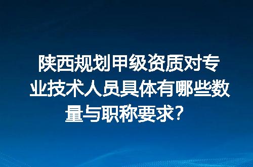 陕西规划甲级资质对专业技术人员具体有哪些数量与职称要求？