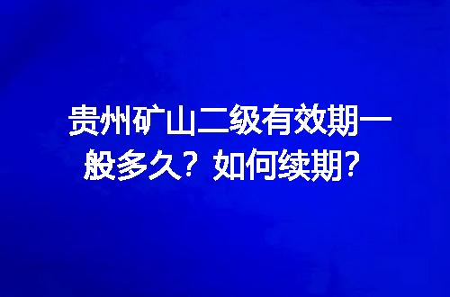 贵州矿山二级有效期一般多久？如何续期？