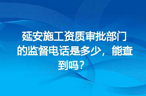延安施工资质审批部门的监督电话是多少，能查到吗？