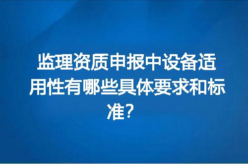 监理资质申报中设备适用性有哪些具体要求和标准？