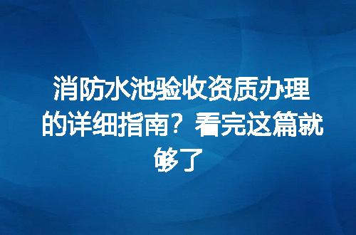 消防水池验收资质办理的详细指南？看完这篇就够了