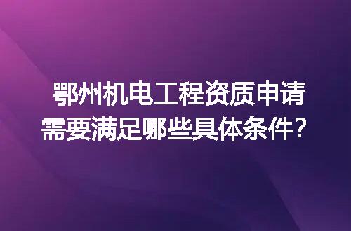 鄂州机电工程资质申请需要满足哪些具体条件？