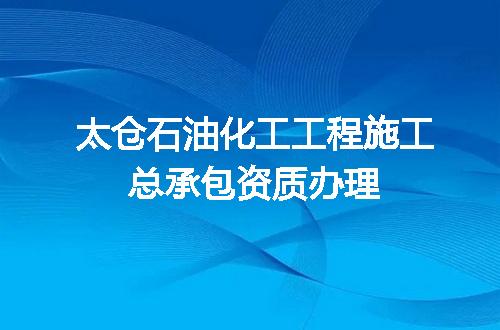 太仓石油化工工程施工总承包资质办理