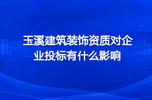 玉溪建筑装饰资质对企业投标有什么影响