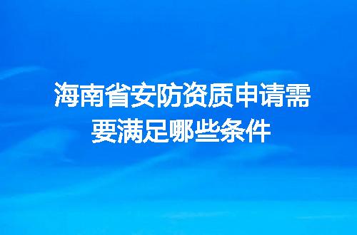海南省安防资质申请需要满足哪些条件