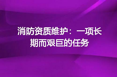 消防资质维护：一项长期而艰巨的任务