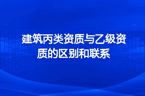 建筑丙类资质与乙级资质的区别和联系