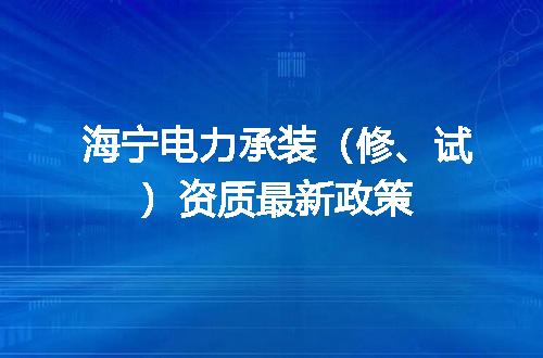 海宁电力承装（修、试）资质最新政策