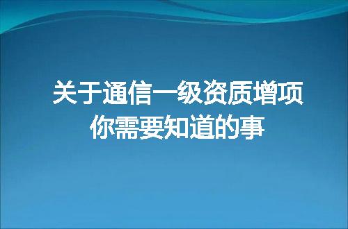 关于通信一级资质增项你需要知道的事