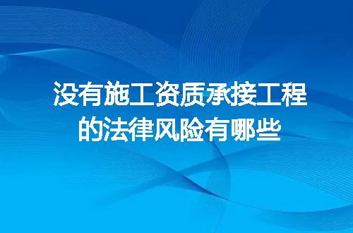 没有施工资质承接工程的法律风险有哪些