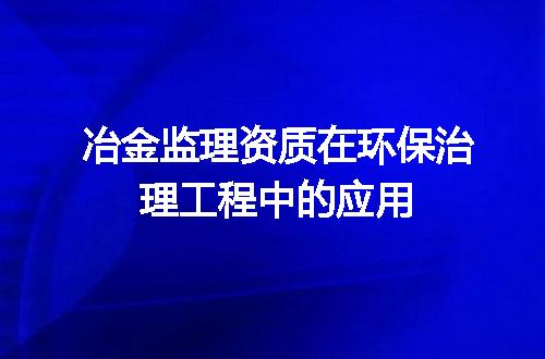 冶金监理资质在环保治理工程中的应用