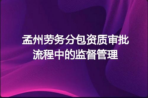 孟州劳务分包资质审批流程中的监督管理