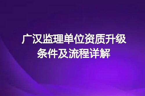 广汉监理单位资质升级条件及流程详解