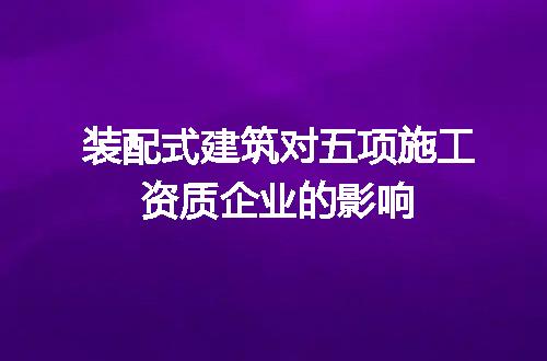 装配式建筑对五项施工资质企业的影响