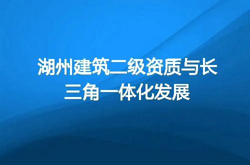 湖州建筑二级资质与长三角一体化发展