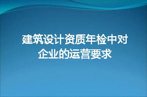 建筑设计资质年检中对企业的运营要求