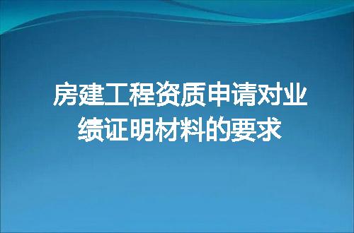 房建工程资质申请对业绩证明材料的要求