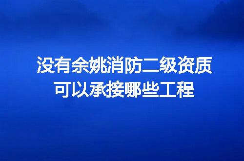 没有余姚消防二级资质可以承接哪些工程