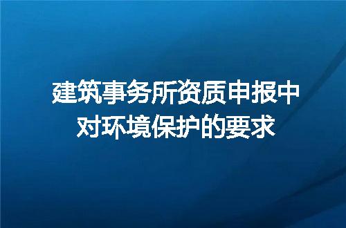 建筑事务所资质申报中对环境保护的要求