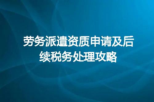 劳务派遣资质申请及后续税务处理攻略