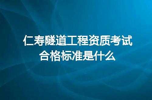 仁寿隧道工程资质考试合格标准是什么