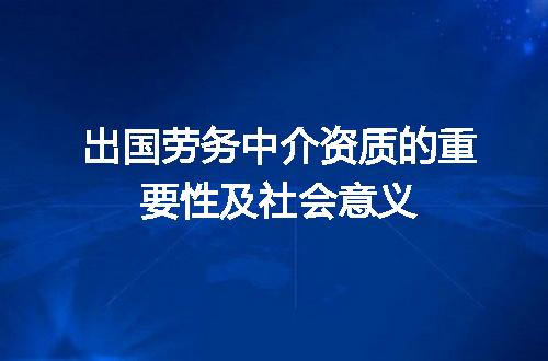 出国劳务中介资质的重要性及社会意义