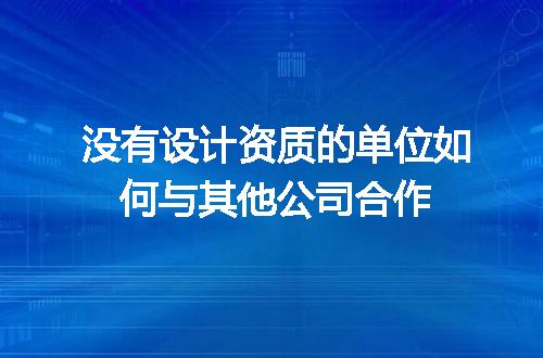 没有设计资质的单位如何与其他公司合作