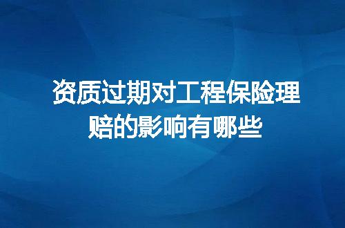 资质过期对工程保险理赔的影响有哪些