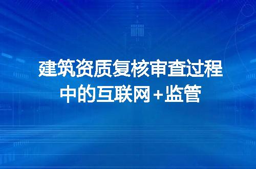 建筑资质复核审查过程中的互联网+监管