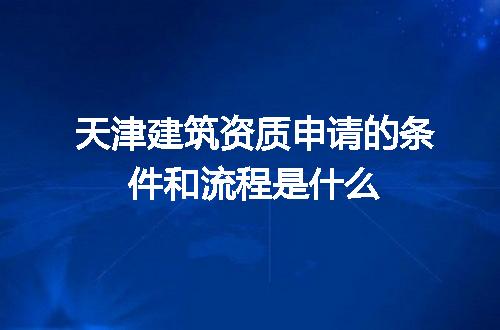 天津建筑资质申请的条件和流程是什么