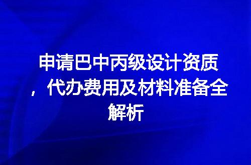 申请巴中丙级设计资质，代办费用及材料准备全解析