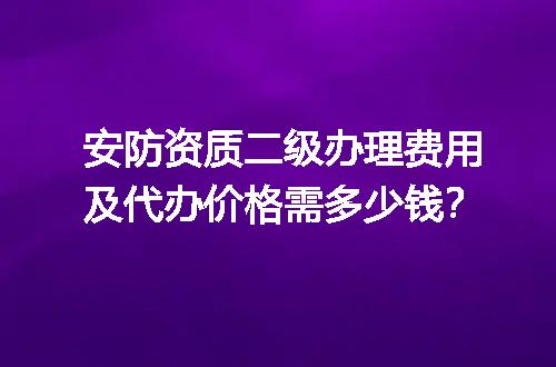 安防资质二级办理费用及代办价格需多少钱？